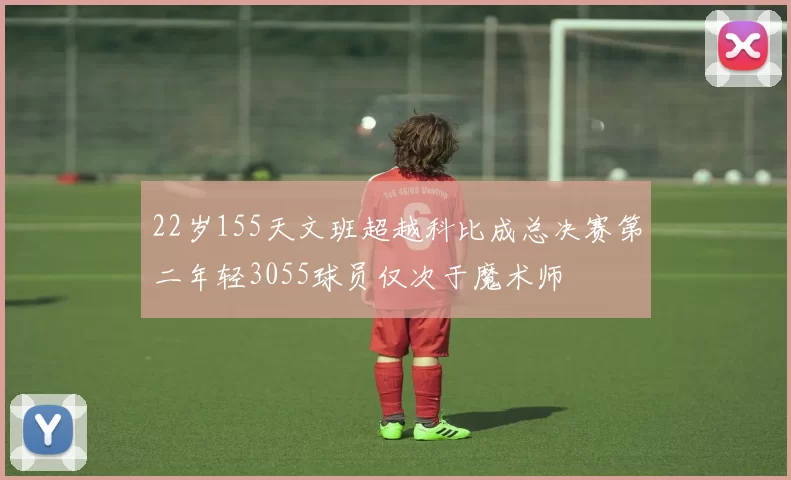 22岁155天文班超越科比成总决赛第二年轻3055球员仅次于魔术师