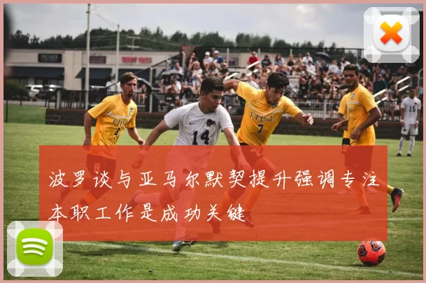 波罗谈与亚马尔默契提升强调专注本职工作是成功关键