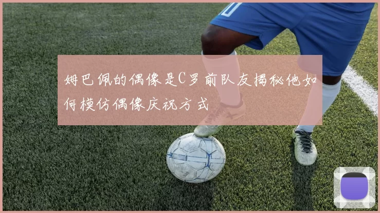 姆巴佩的偶像是C罗前队友揭秘他如何模仿偶像庆祝方式