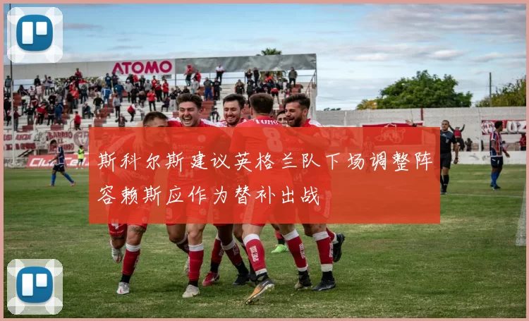 斯科尔斯建议英格兰队下场调整阵容赖斯应作为替补出战